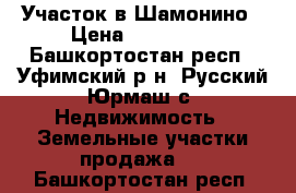 Участок в Шамонино › Цена ­ 580 000 - Башкортостан респ., Уфимский р-н, Русский Юрмаш с. Недвижимость » Земельные участки продажа   . Башкортостан респ.